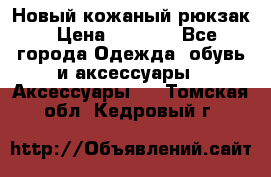 Новый кожаный рюкзак › Цена ­ 5 490 - Все города Одежда, обувь и аксессуары » Аксессуары   . Томская обл.,Кедровый г.